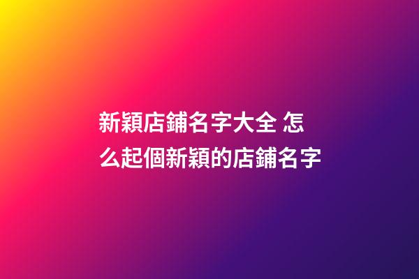 新穎店鋪名字大全 怎么起個新穎的店鋪名字-第1張-店鋪起名-玄機派